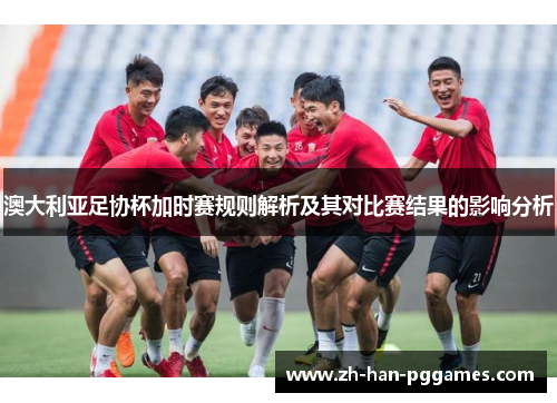 澳大利亚足协杯加时赛规则解析及其对比赛结果的影响分析