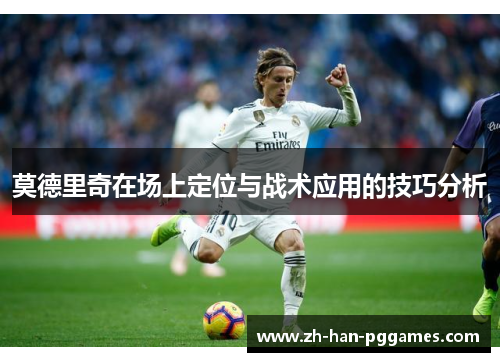 莫德里奇在场上定位与战术应用的技巧分析 莫德里奇在场上定位与战术应用的技巧分析