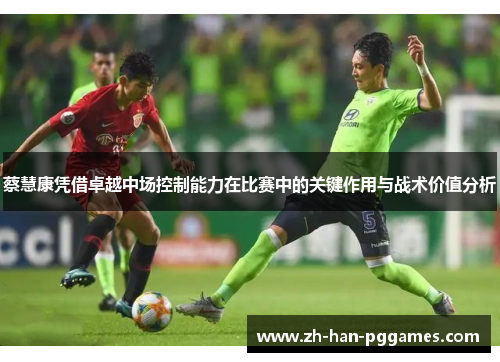 蔡慧康凭借卓越中场控制能力在比赛中的关键作用与战术价值分析