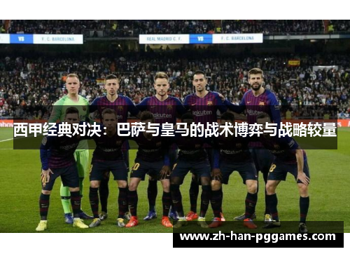 西甲经典对决:巴萨与皇马的战术博弈与战略较量 西甲经典对决:巴萨与皇马的战术博弈与战略较量
