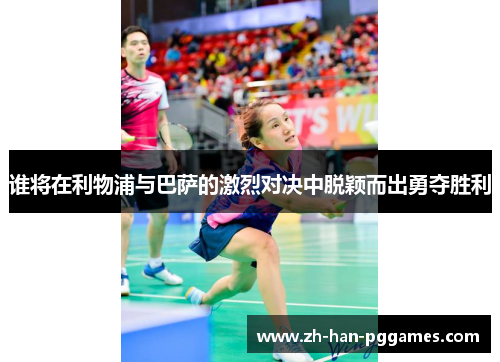 谁将在利物浦与巴萨的激烈对决中脱颖而出勇夺胜利