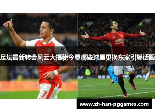 足坛最新转会风云大揭秘今夏哪些球星更换东家引爆话题 足坛最新转会风云大揭秘今夏哪些球星更换东家引爆话题