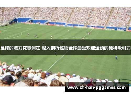 足球的魅力究竟何在 深入剖析这项全球最受欢迎运动的独特吸引力 足球的魅力究竟何在 深入剖析这项全球最受欢迎运动的独特吸引力