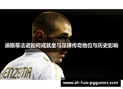 迪斯蒂法诺如何成就皇马足球传奇地位与历史影响 迪斯蒂法诺如何成就皇马足球传奇地位与历史影响