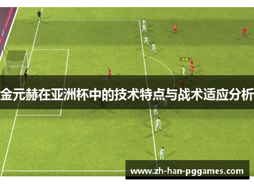 金元赫在亚洲杯中的技术特点与战术适应分析