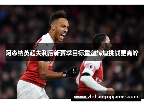 阿森纳英超失利后新赛季目标重塑辉煌挑战更高峰 阿森纳英超失利后新赛季目标重塑辉煌挑战更高峰