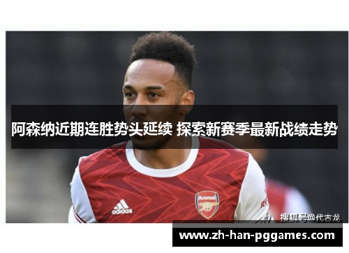 阿森纳近期连胜势头延续 探索新赛季最新战绩走势 阿森纳近期连胜势头延续 探索新赛季最新战绩走势