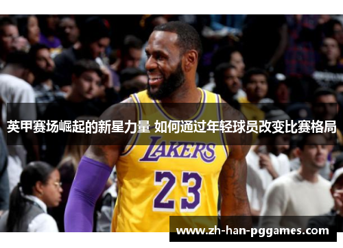 英甲赛场崛起的新星力量 如何通过年轻球员改变比赛格局