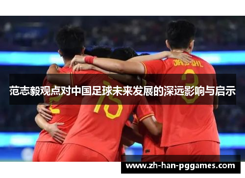 范志毅观点对中国足球未来发展的深远影响与启示 范志毅观点对中国足球未来发展的深远影响与启示