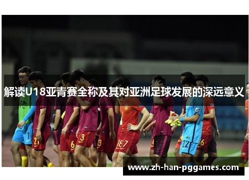 解读U18亚青赛全称及其对亚洲足球发展的深远意义