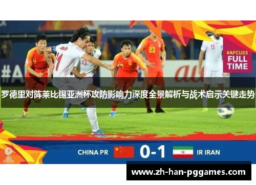 罗德里对阵莱比锡亚洲杯攻防影响力深度全景解析与战术启示关键走势