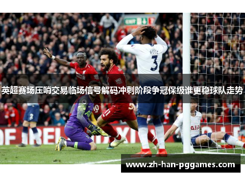 英超赛场压哨交易临场信号解码冲刺阶段争冠保级谁更稳球队走势 英超赛场压哨交易临场信号解码冲刺阶段争冠保级谁更稳球队走势