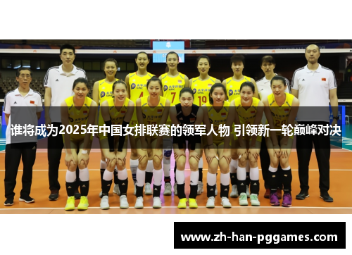 谁将成为2025年中国女排联赛的领军人物 引领新一轮巅峰对决