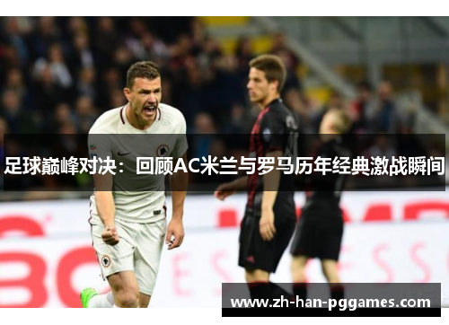 足球巅峰对决：回顾AC米兰与罗马历年经典激战瞬间