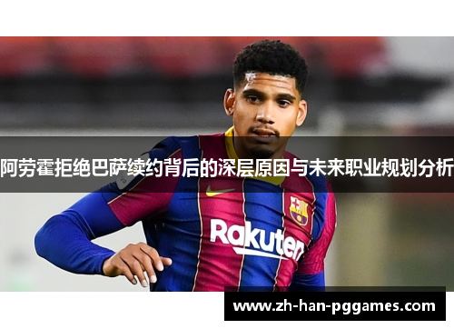 阿劳霍拒绝巴萨续约背后的深层原因与未来职业规划分析