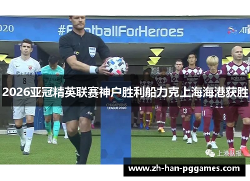 2026亚冠精英联赛神户胜利船力克上海海港获胜 2026亚冠精英联赛神户胜利船力克上海海港获胜