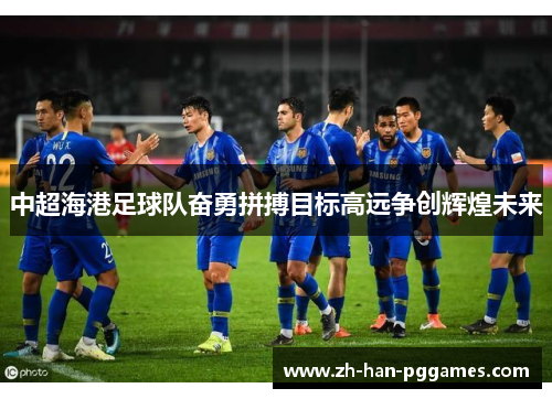 中超海港足球队奋勇拼搏目标高远争创辉煌未来