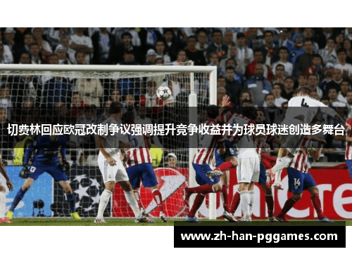 切费林回应欧冠改制争议强调提升竞争收益并为球员球迷创造多舞台 切费林回应欧冠改制争议强调提升竞争收益并为球员球迷创造多舞台
