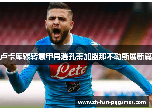 卢卡库辗转意甲再遇孔蒂加盟那不勒斯展新篇 卢卡库辗转意甲再遇孔蒂加盟那不勒斯展新篇