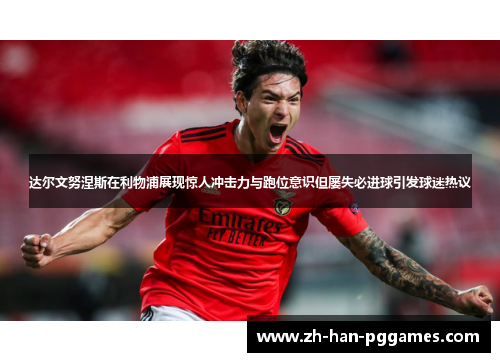 达尔文努涅斯在利物浦展现惊人冲击力与跑位意识但屡失必进球引发球迷热议