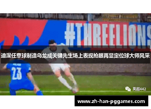 迪涅任意球制造乌龙成关键先生场上表现抢眼再显定位球大师风采
