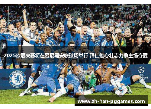 2025欧冠决赛将在慕尼黑安联球场举行 拜仁雄心壮志力争主场夺冠