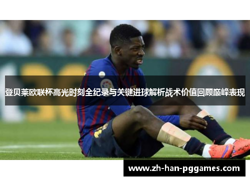 登贝莱欧联杯高光时刻全纪录与关键进球解析战术价值回顾巅峰表现 登贝莱欧联杯高光时刻全纪录与关键进球解析战术价值回顾巅峰表现